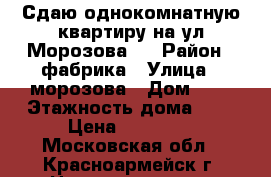 Сдаю однокомнатную квартиру на ул.Морозова 4 › Район ­ фабрика › Улица ­ морозова › Дом ­ 4 › Этажность дома ­ 4 › Цена ­ 15 000 - Московская обл., Красноармейск г. Недвижимость » Квартиры аренда   . Московская обл.,Красноармейск г.